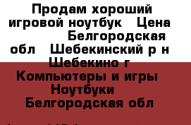 Продам хороший игровой ноутбук › Цена ­ 12 500 - Белгородская обл., Шебекинский р-н, Шебекино г. Компьютеры и игры » Ноутбуки   . Белгородская обл.